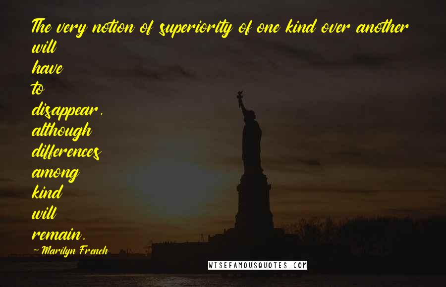 Marilyn French Quotes: The very notion of superiority of one kind over another will have to disappear, although differences among kind will remain.