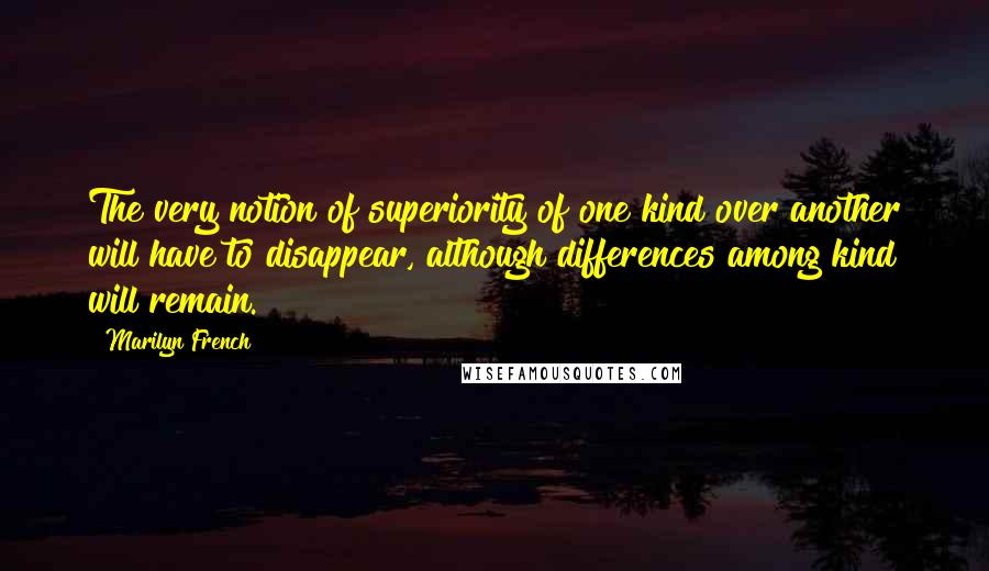 Marilyn French Quotes: The very notion of superiority of one kind over another will have to disappear, although differences among kind will remain.