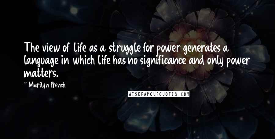 Marilyn French Quotes: The view of life as a struggle for power generates a language in which life has no significance and only power matters.