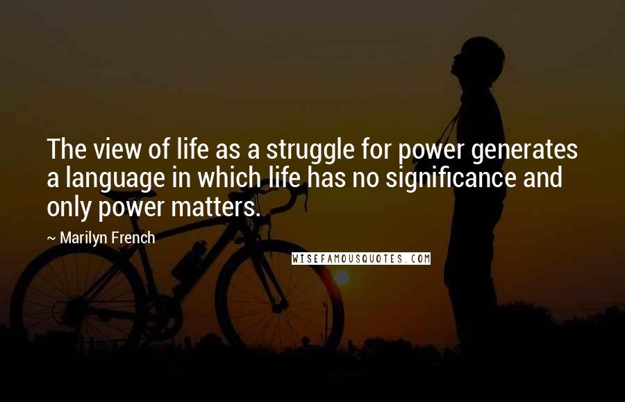 Marilyn French Quotes: The view of life as a struggle for power generates a language in which life has no significance and only power matters.