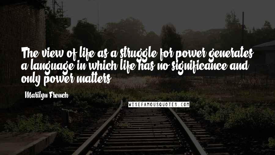 Marilyn French Quotes: The view of life as a struggle for power generates a language in which life has no significance and only power matters.