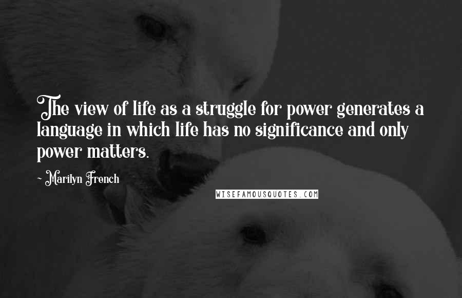 Marilyn French Quotes: The view of life as a struggle for power generates a language in which life has no significance and only power matters.