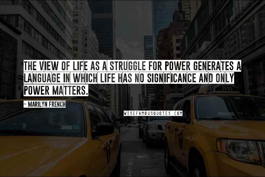 Marilyn French Quotes: The view of life as a struggle for power generates a language in which life has no significance and only power matters.