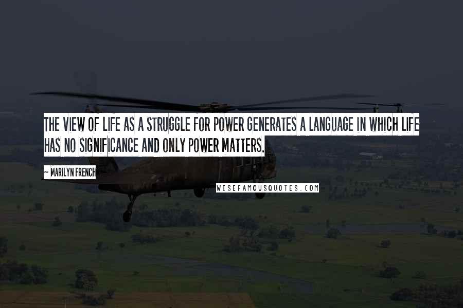 Marilyn French Quotes: The view of life as a struggle for power generates a language in which life has no significance and only power matters.