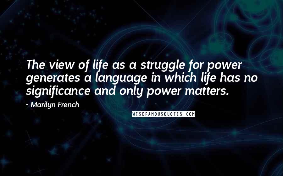 Marilyn French Quotes: The view of life as a struggle for power generates a language in which life has no significance and only power matters.