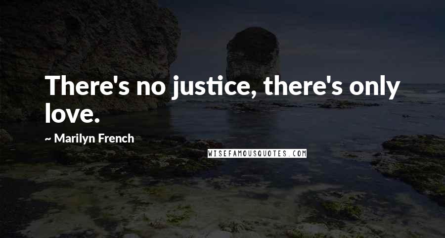 Marilyn French Quotes: There's no justice, there's only love.