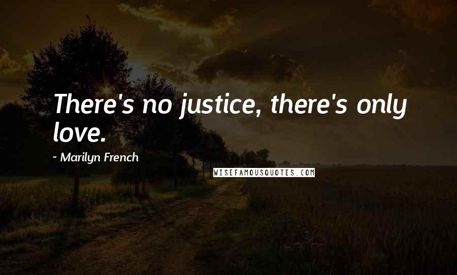 Marilyn French Quotes: There's no justice, there's only love.