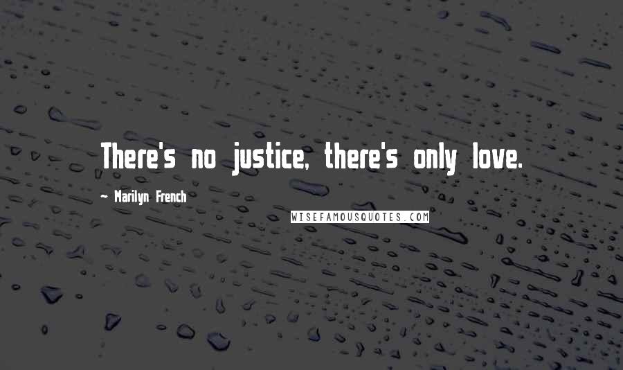 Marilyn French Quotes: There's no justice, there's only love.