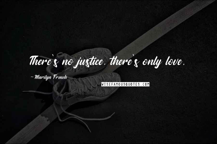 Marilyn French Quotes: There's no justice, there's only love.