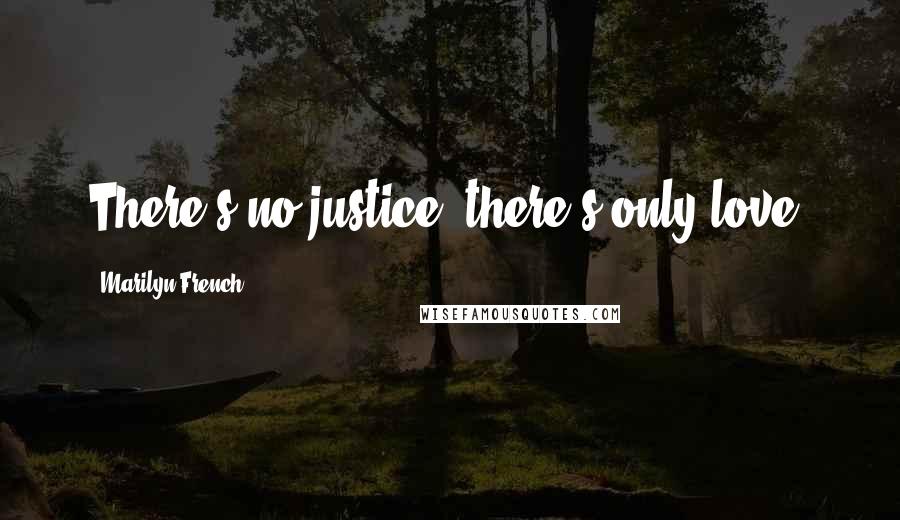 Marilyn French Quotes: There's no justice, there's only love.