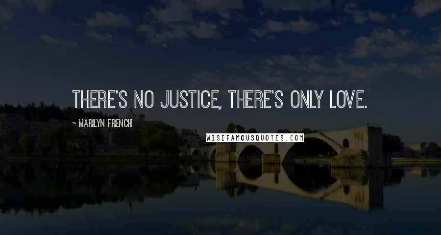 Marilyn French Quotes: There's no justice, there's only love.