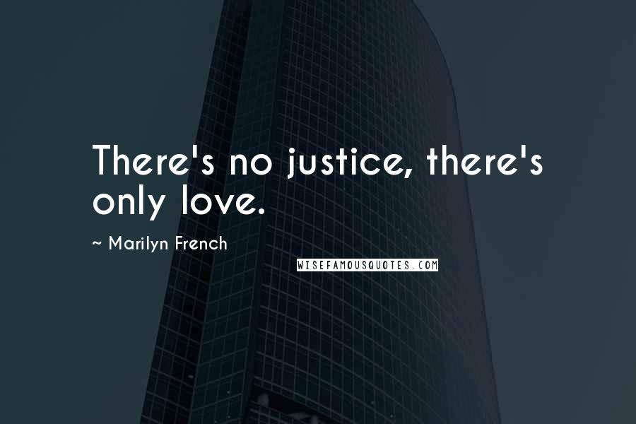 Marilyn French Quotes: There's no justice, there's only love.
