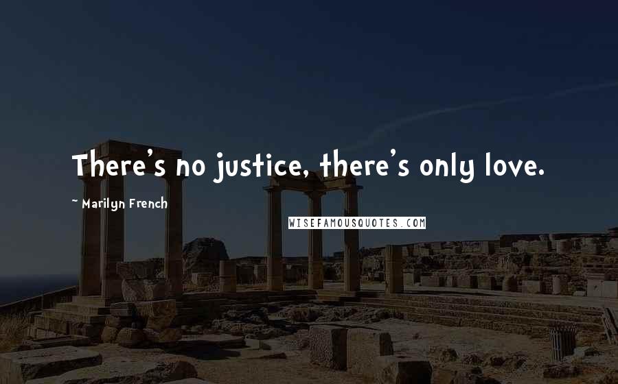 Marilyn French Quotes: There's no justice, there's only love.