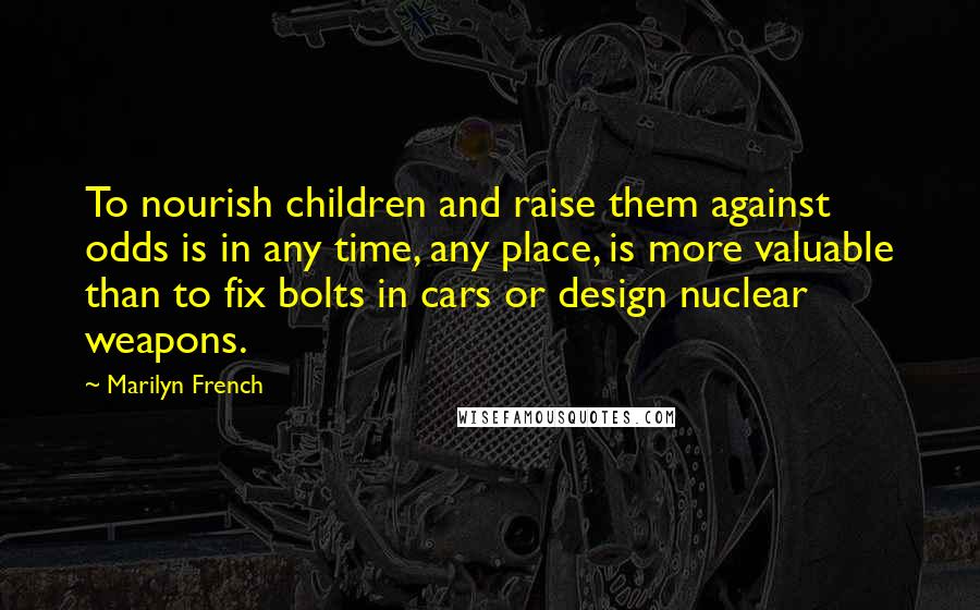 Marilyn French Quotes: To nourish children and raise them against odds is in any time, any place, is more valuable than to fix bolts in cars or design nuclear weapons.