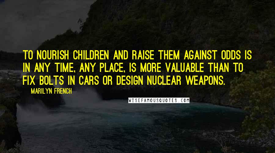 Marilyn French Quotes: To nourish children and raise them against odds is in any time, any place, is more valuable than to fix bolts in cars or design nuclear weapons.