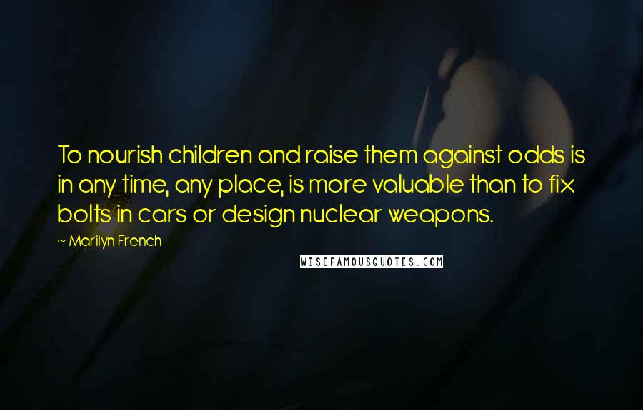 Marilyn French Quotes: To nourish children and raise them against odds is in any time, any place, is more valuable than to fix bolts in cars or design nuclear weapons.
