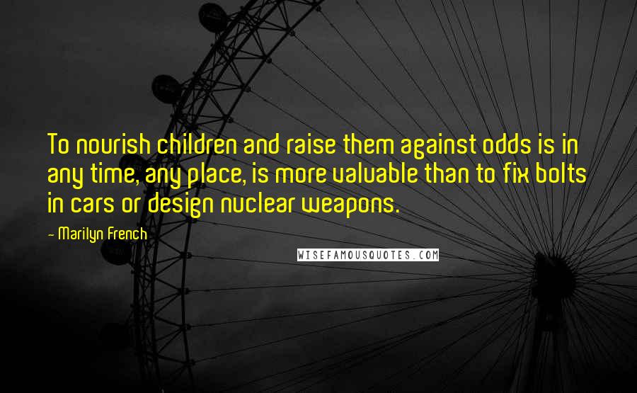 Marilyn French Quotes: To nourish children and raise them against odds is in any time, any place, is more valuable than to fix bolts in cars or design nuclear weapons.