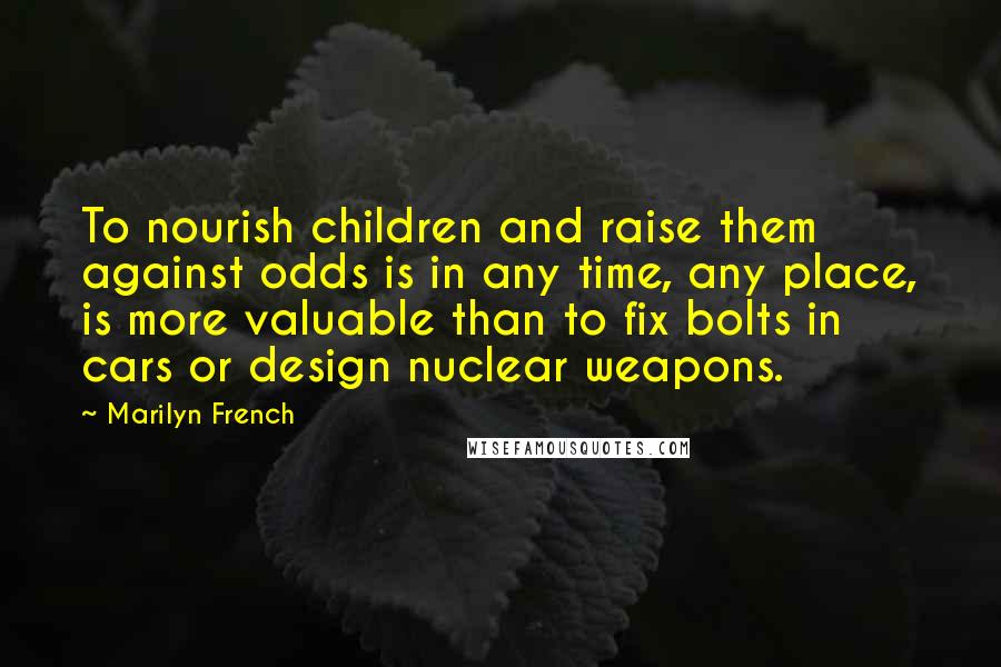 Marilyn French Quotes: To nourish children and raise them against odds is in any time, any place, is more valuable than to fix bolts in cars or design nuclear weapons.