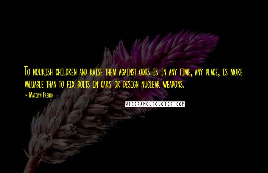 Marilyn French Quotes: To nourish children and raise them against odds is in any time, any place, is more valuable than to fix bolts in cars or design nuclear weapons.