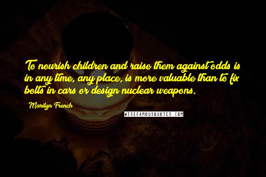 Marilyn French Quotes: To nourish children and raise them against odds is in any time, any place, is more valuable than to fix bolts in cars or design nuclear weapons.