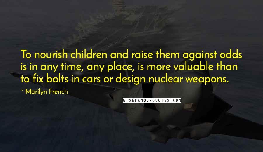 Marilyn French Quotes: To nourish children and raise them against odds is in any time, any place, is more valuable than to fix bolts in cars or design nuclear weapons.