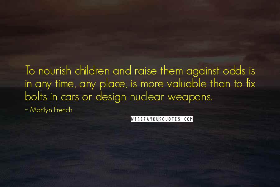 Marilyn French Quotes: To nourish children and raise them against odds is in any time, any place, is more valuable than to fix bolts in cars or design nuclear weapons.