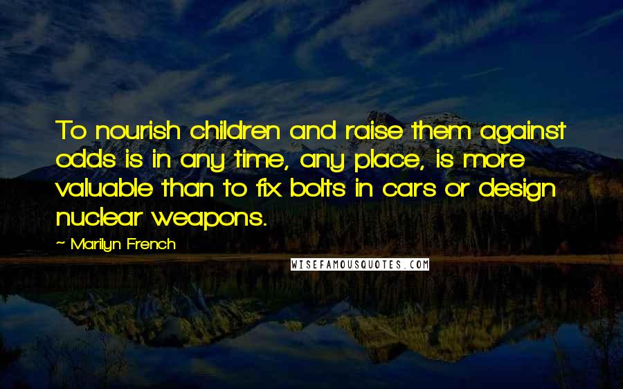 Marilyn French Quotes: To nourish children and raise them against odds is in any time, any place, is more valuable than to fix bolts in cars or design nuclear weapons.