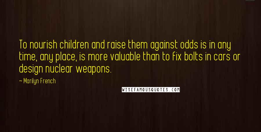 Marilyn French Quotes: To nourish children and raise them against odds is in any time, any place, is more valuable than to fix bolts in cars or design nuclear weapons.