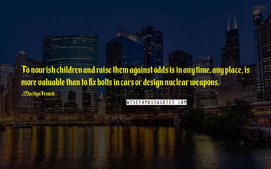 Marilyn French Quotes: To nourish children and raise them against odds is in any time, any place, is more valuable than to fix bolts in cars or design nuclear weapons.