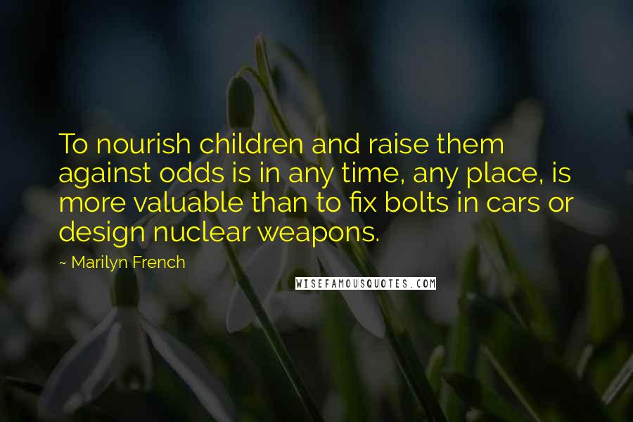 Marilyn French Quotes: To nourish children and raise them against odds is in any time, any place, is more valuable than to fix bolts in cars or design nuclear weapons.