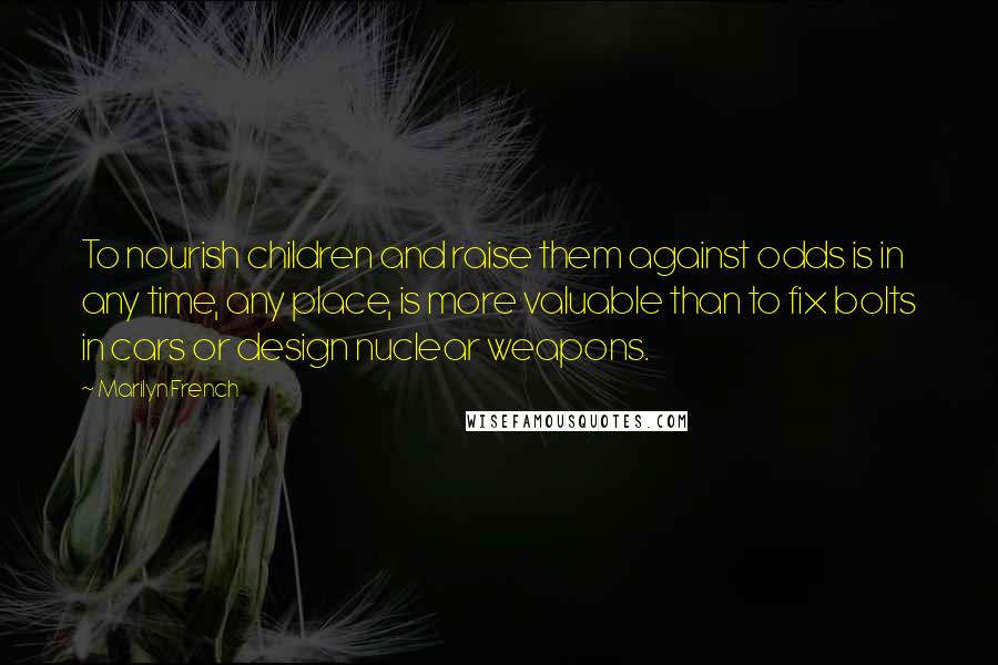 Marilyn French Quotes: To nourish children and raise them against odds is in any time, any place, is more valuable than to fix bolts in cars or design nuclear weapons.