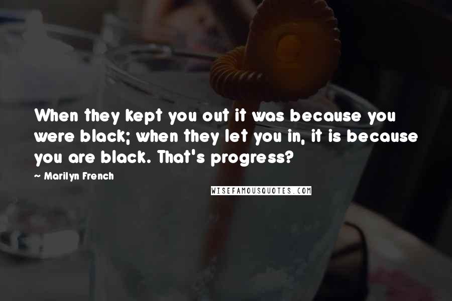 Marilyn French Quotes: When they kept you out it was because you were black; when they let you in, it is because you are black. That's progress?