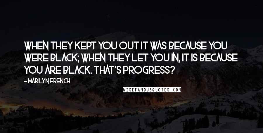 Marilyn French Quotes: When they kept you out it was because you were black; when they let you in, it is because you are black. That's progress?