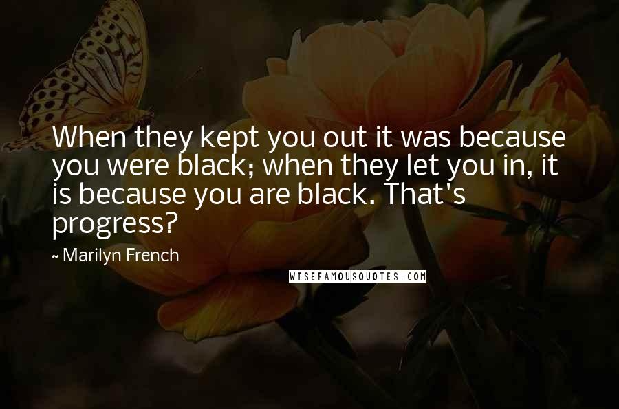 Marilyn French Quotes: When they kept you out it was because you were black; when they let you in, it is because you are black. That's progress?