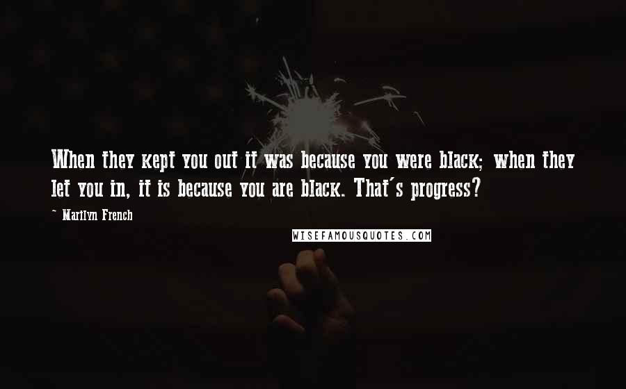 Marilyn French Quotes: When they kept you out it was because you were black; when they let you in, it is because you are black. That's progress?