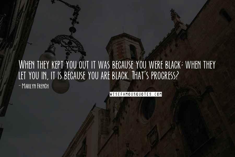 Marilyn French Quotes: When they kept you out it was because you were black; when they let you in, it is because you are black. That's progress?