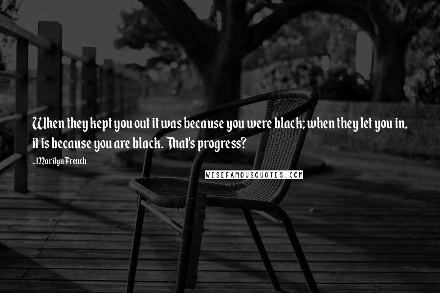 Marilyn French Quotes: When they kept you out it was because you were black; when they let you in, it is because you are black. That's progress?