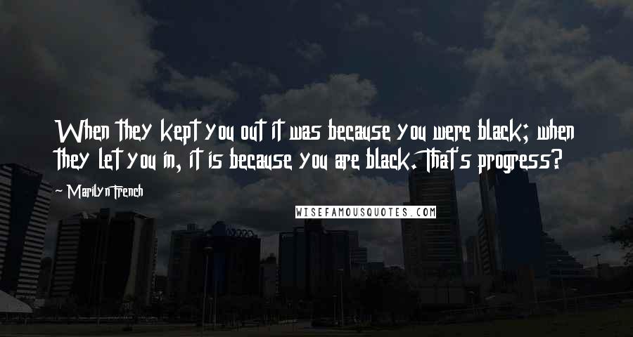 Marilyn French Quotes: When they kept you out it was because you were black; when they let you in, it is because you are black. That's progress?