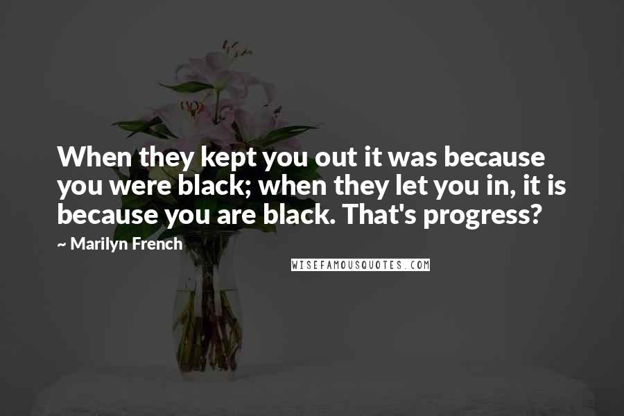 Marilyn French Quotes: When they kept you out it was because you were black; when they let you in, it is because you are black. That's progress?