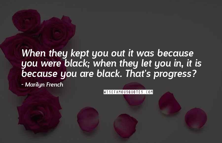 Marilyn French Quotes: When they kept you out it was because you were black; when they let you in, it is because you are black. That's progress?