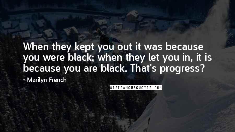 Marilyn French Quotes: When they kept you out it was because you were black; when they let you in, it is because you are black. That's progress?