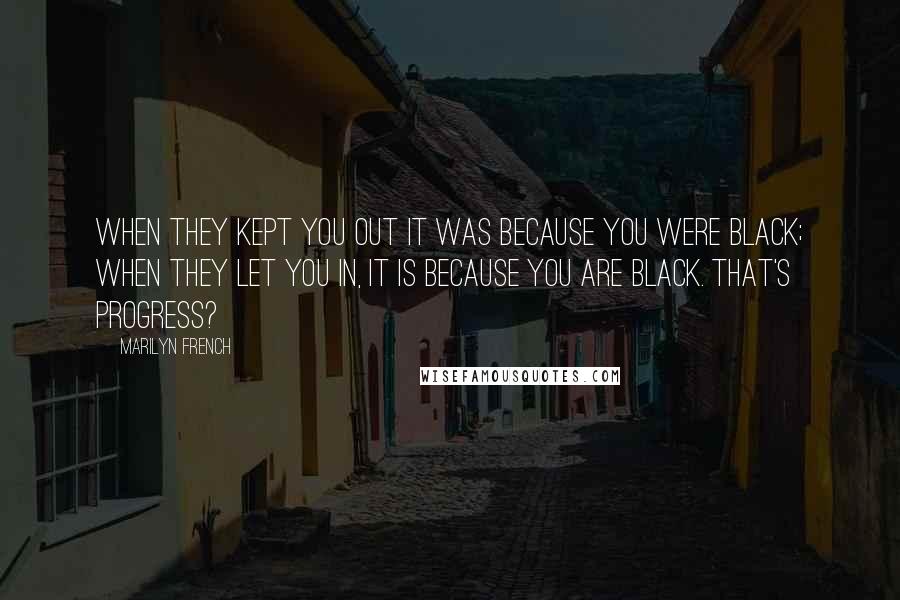 Marilyn French Quotes: When they kept you out it was because you were black; when they let you in, it is because you are black. That's progress?