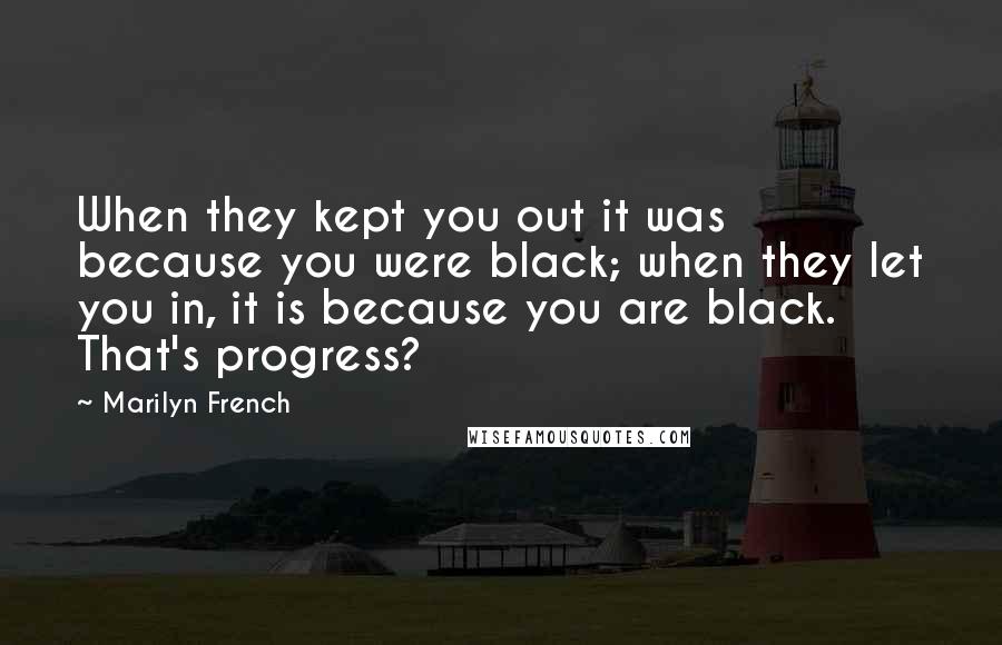 Marilyn French Quotes: When they kept you out it was because you were black; when they let you in, it is because you are black. That's progress?