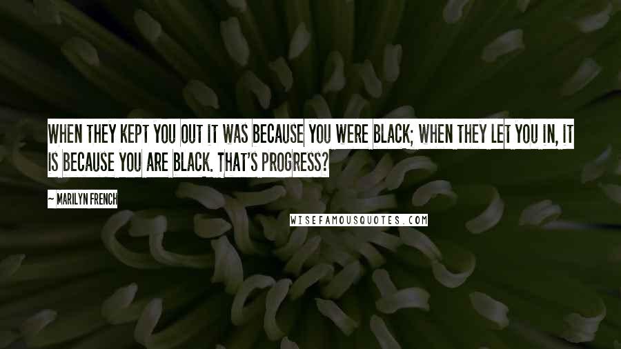 Marilyn French Quotes: When they kept you out it was because you were black; when they let you in, it is because you are black. That's progress?