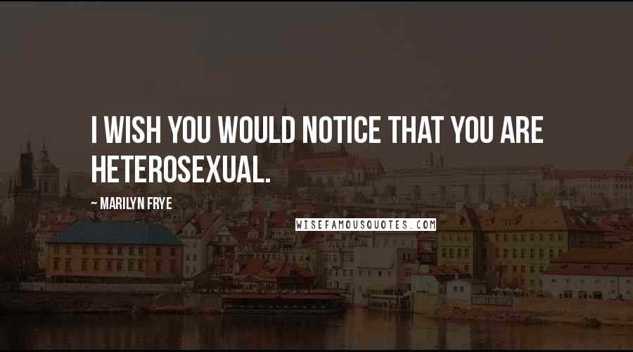 Marilyn Frye Quotes: I wish you would notice that you are heterosexual.