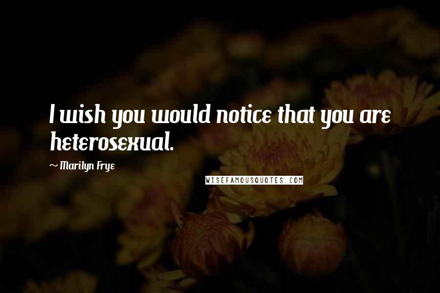 Marilyn Frye Quotes: I wish you would notice that you are heterosexual.