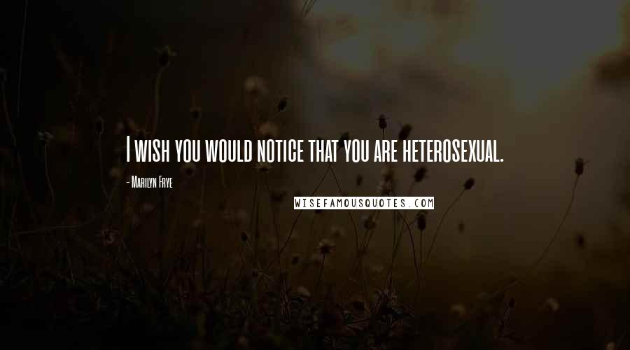 Marilyn Frye Quotes: I wish you would notice that you are heterosexual.