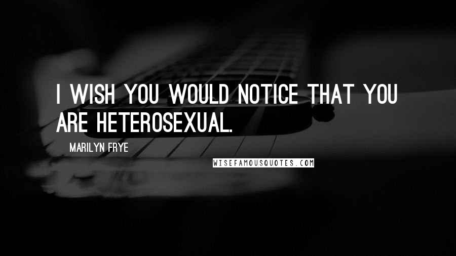 Marilyn Frye Quotes: I wish you would notice that you are heterosexual.