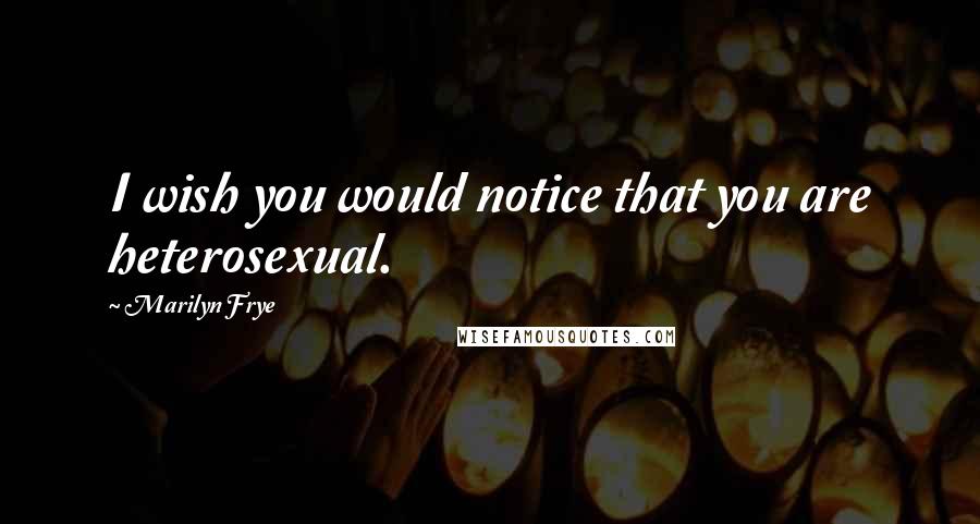 Marilyn Frye Quotes: I wish you would notice that you are heterosexual.