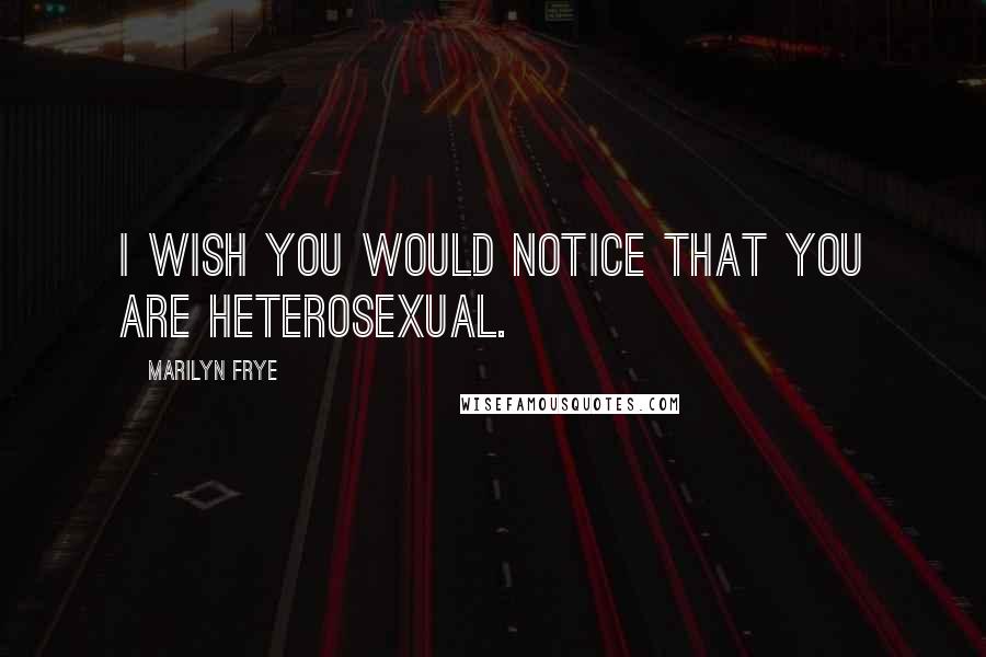 Marilyn Frye Quotes: I wish you would notice that you are heterosexual.